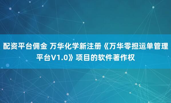 配资平台佣金 万华化学新注册《万华零担运单管理平台V1.0》项目的软件著作权