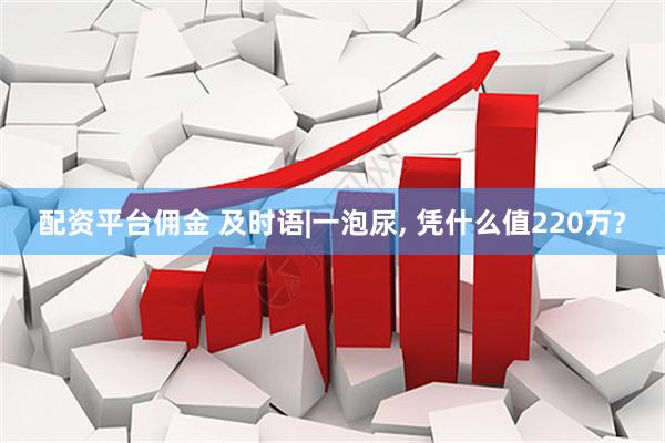配资平台佣金 及时语|一泡尿, 凭什么值220万?