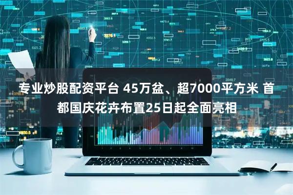 专业炒股配资平台 45万盆、超7000平方米 首都国庆花卉布置25日起全面亮相