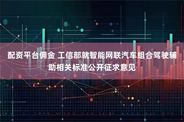配资平台佣金 工信部就智能网联汽车组合驾驶辅助相关标准公开征求意见