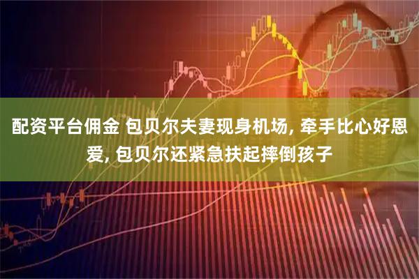 配资平台佣金 包贝尔夫妻现身机场, 牵手比心好恩爱, 包贝尔还紧急扶起摔倒孩子