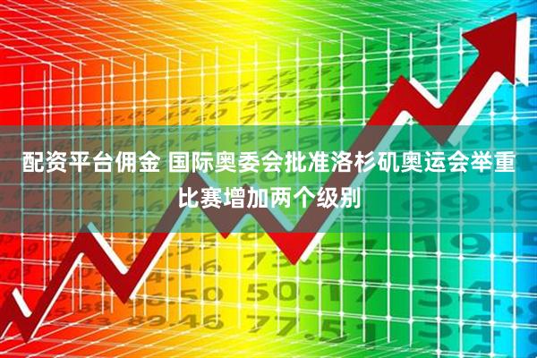 配资平台佣金 国际奥委会批准洛杉矶奥运会举重比赛增加两个级别