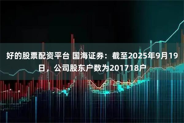 好的股票配资平台 国海证券：截至2025年9月19日，公司股东户数为201718户