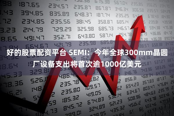 好的股票配资平台 SEMI：今年全球300mm晶圆厂设备支出将首次逾1000亿美元