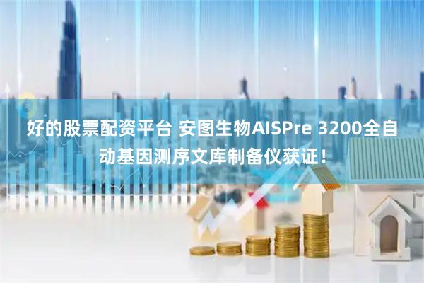 好的股票配资平台 安图生物AISPre 3200全自动基因测序文库制备仪获证！