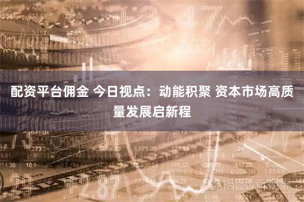 配资平台佣金 今日视点：动能积聚 资本市场高质量发展启新程