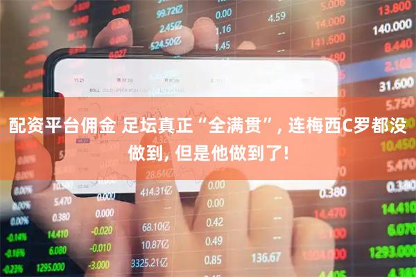 配资平台佣金 足坛真正“全满贯”, 连梅西C罗都没做到, 但是他做到了!