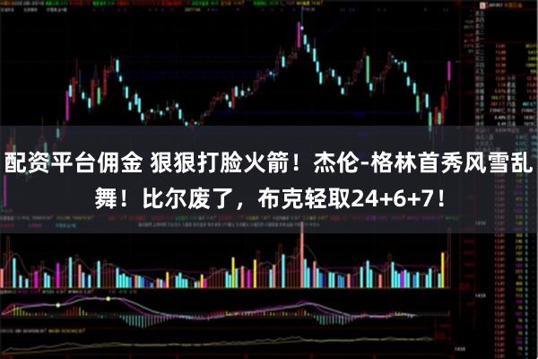 配资平台佣金 狠狠打脸火箭！杰伦-格林首秀风雪乱舞！比尔废了，布克轻取24+6+7！