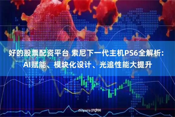 好的股票配资平台 索尼下一代主机PS6全解析: AI赋能、模块化设计、光追性能大提升
