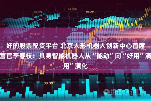 好的股票配资平台 北京人形机器人创新中心首席运营官李春枝：具身智能机器人从“能动”向“好用”演化