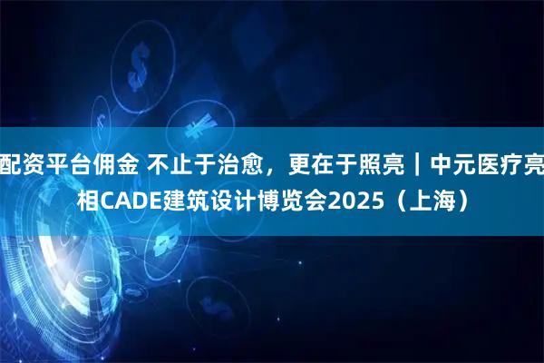 配资平台佣金 不止于治愈，更在于照亮｜中元医疗亮相CADE建筑设计博览会2025（上海）