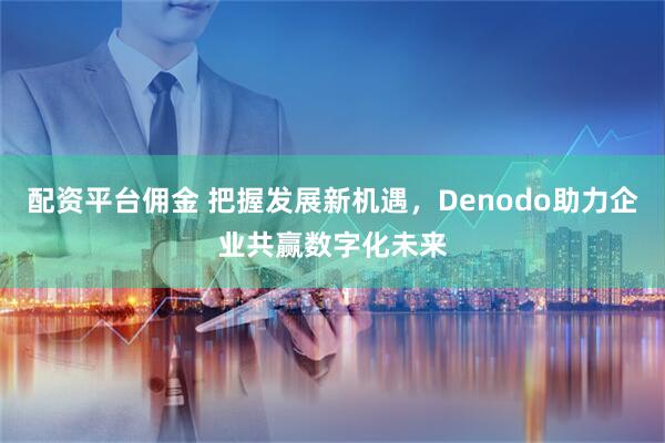 配资平台佣金 把握发展新机遇，Denodo助力企业共赢数字化未来