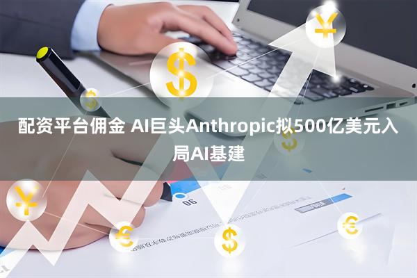 配资平台佣金 AI巨头Anthropic拟500亿美元入局AI基建
