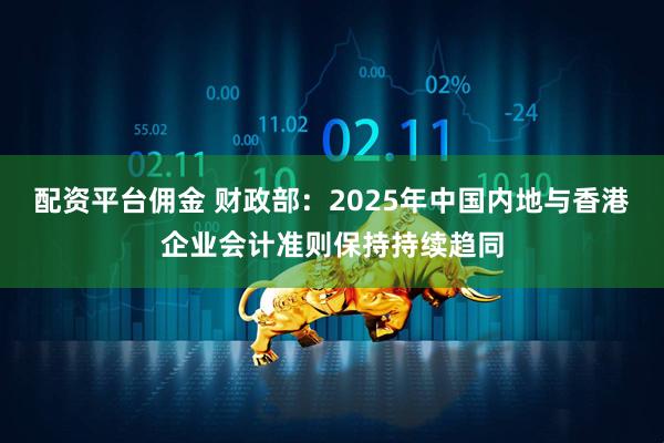 配资平台佣金 财政部：2025年中国内地与香港企业会计准则保持持续趋同
