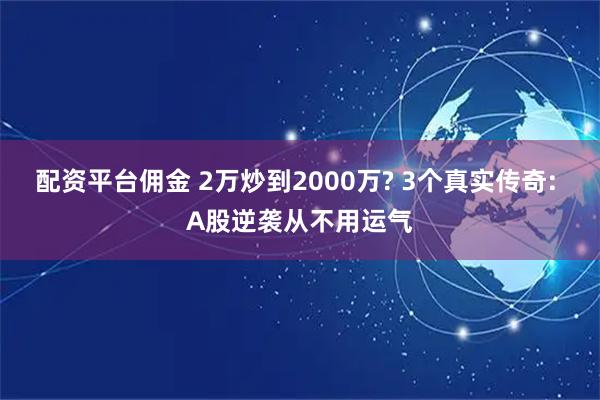 配资平台佣金 2万炒到2000万? 3个真实传奇: A股逆袭从不用运气
