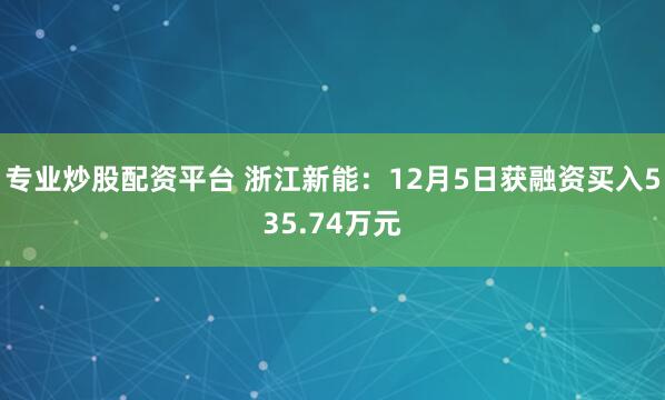 专业炒股配资平台 浙江新能：12月5日获融资买入535.74万元