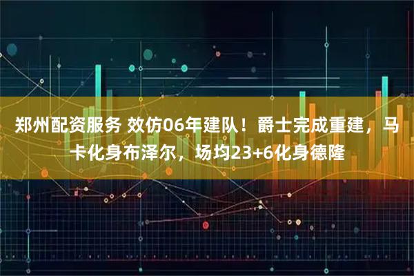 郑州配资服务 效仿06年建队！爵士完成重建，马卡化身布泽尔，场均23+6化身德隆