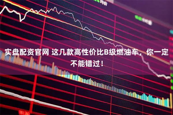 实盘配资官网 这几款高性价比B级燃油车，你一定不能错过！