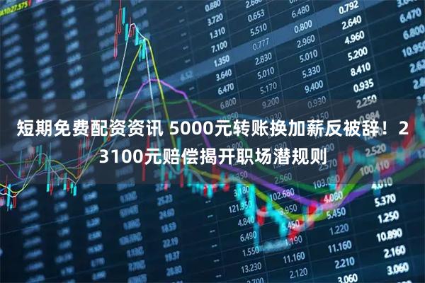 短期免费配资资讯 5000元转账换加薪反被辞！23100元赔偿揭开职场潜规则