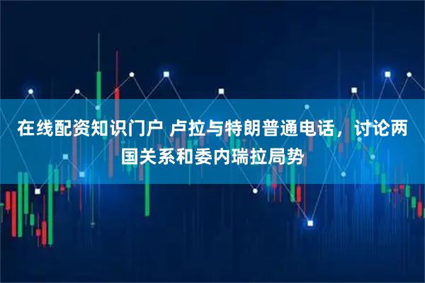 在线配资知识门户 卢拉与特朗普通电话，讨论两国关系和委内瑞拉局势