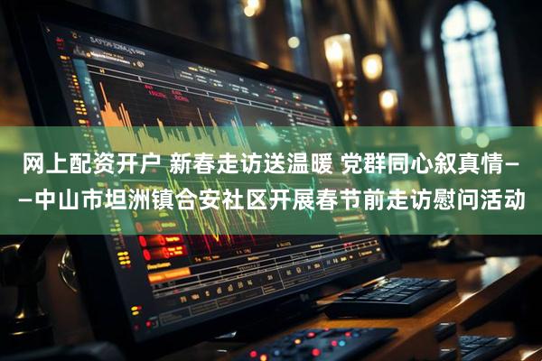 网上配资开户 新春走访送温暖 党群同心叙真情——中山市坦洲镇合安社区开展春节前走访慰问活动