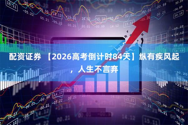 配资证券 【2026高考倒计时84天】纵有疾风起，人生不言弃
