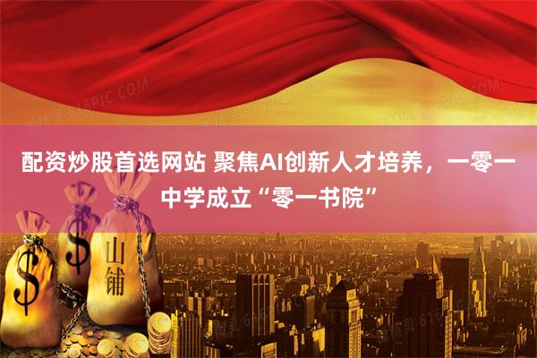 配资炒股首选网站 聚焦AI创新人才培养，一零一中学成立“零一书院”