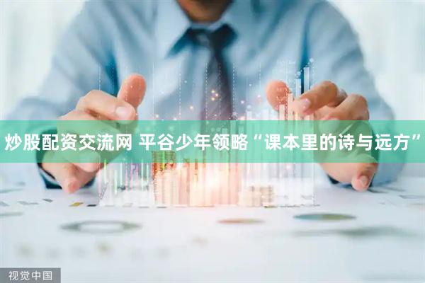 炒股配资交流网 平谷少年领略“课本里的诗与远方”