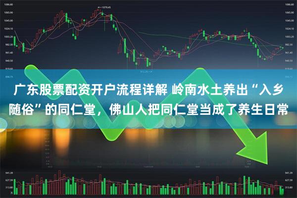 广东股票配资开户流程详解 岭南水土养出“入乡随俗”的同仁堂，佛山人把同仁堂当成了养生日常