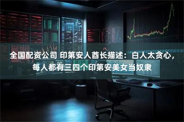 全国配资公司 印第安人酋长描述：白人太贪心，每人都有三四个印第安美女当奴隶