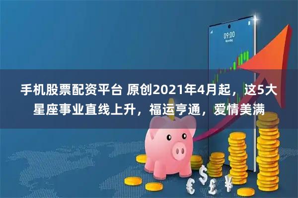 手机股票配资平台 原创2021年4月起，这5大星座事业直线上升，福运亨通，爱情美满