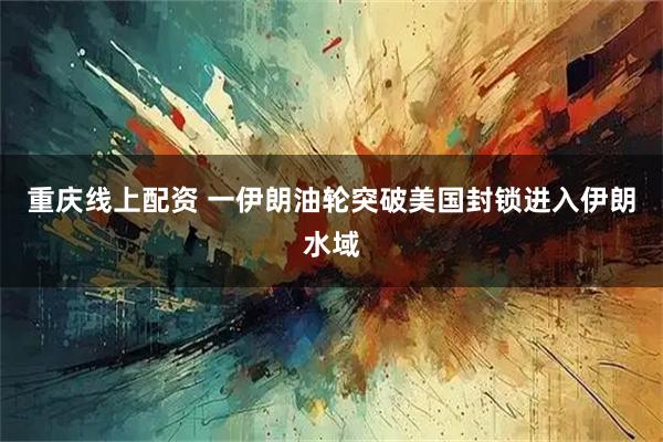 重庆线上配资 一伊朗油轮突破美国封锁进入伊朗水域