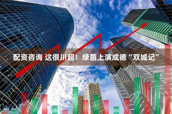 配资咨询 这很川超！绿茵上演成德“双城记”