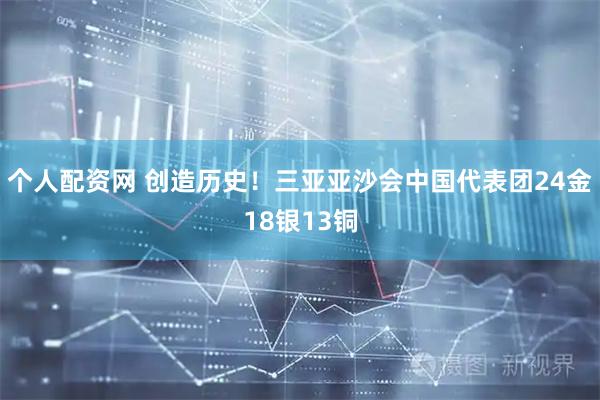 个人配资网 创造历史！三亚亚沙会中国代表团24金18银13铜