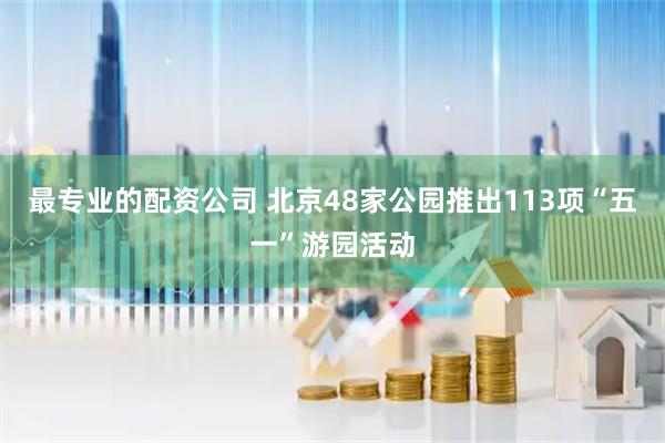 最专业的配资公司 北京48家公园推出113项“五一”游园活动