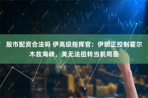 股市配资合法吗 伊高级指挥官：伊朗正控制霍尔木兹海峡，美无法扭转当前局面