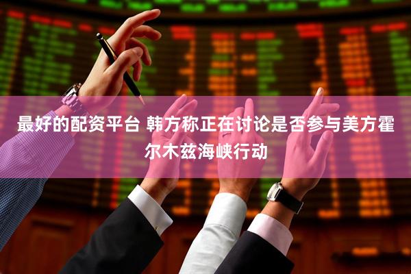 最好的配资平台 韩方称正在讨论是否参与美方霍尔木兹海峡行动