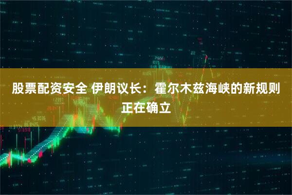 股票配资安全 伊朗议长：霍尔木兹海峡的新规则正在确立