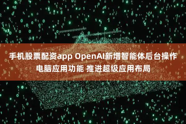 手机股票配资app OpenAI新增智能体后台操作电脑应用功能 推进超级应用布局