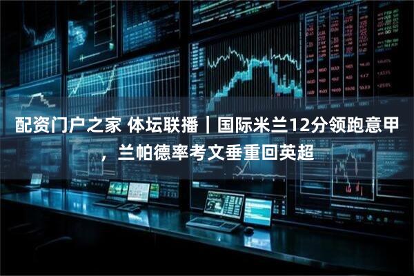 配资门户之家 体坛联播｜国际米兰12分领跑意甲，兰帕德率考文垂重回英超