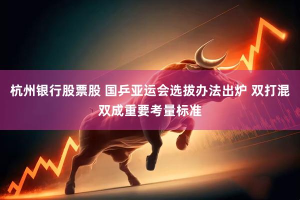 杭州银行股票股 国乒亚运会选拔办法出炉 双打混双成重要考量标准