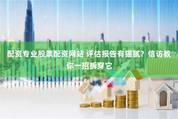 配资专业股票配资网站 评估报告有猫腻？信访教你一招拆穿它