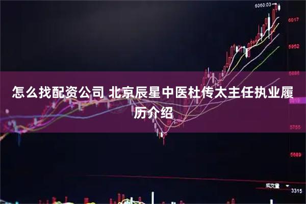 怎么找配资公司 北京辰星中医杜传太主任执业履历介绍