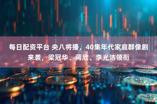 每日配资平台 央八将播，40集年代家庭群像剧来袭，梁冠华、蒋欣、李光洁领衔