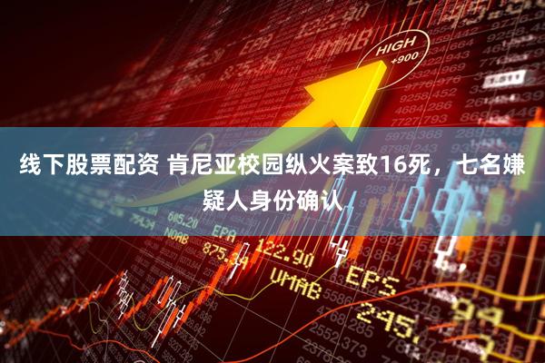 线下股票配资 肯尼亚校园纵火案致16死，七名嫌疑人身份确认