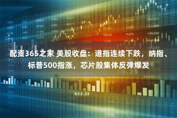配资365之家 美股收盘：道指连续下跌，纳指、标普500指涨，芯片股集体反弹爆发
