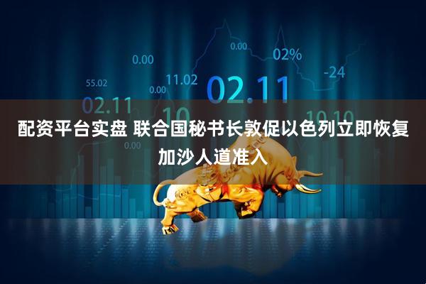 配资平台实盘 联合国秘书长敦促以色列立即恢复加沙人道准入