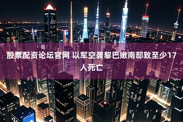股票配资论坛官网 以军空袭黎巴嫩南部致至少17人死亡