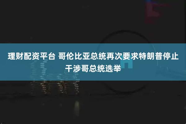 理财配资平台 哥伦比亚总统再次要求特朗普停止干涉哥总统选举