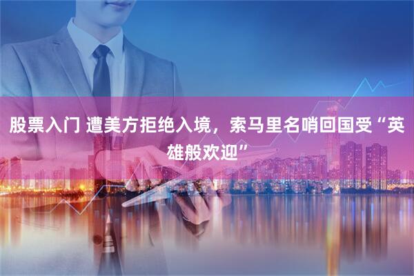 股票入门 遭美方拒绝入境，索马里名哨回国受“英雄般欢迎”